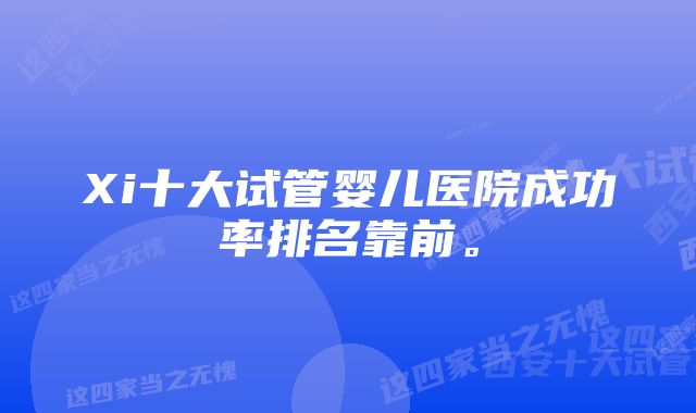 Xi十大试管婴儿医院成功率排名靠前。