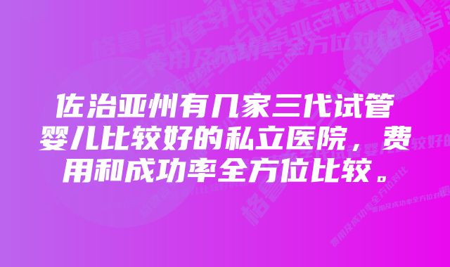 佐治亚州有几家三代试管婴儿比较好的私立医院，费用和成功率全方位比较。