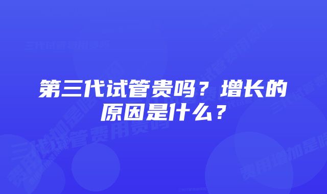 第三代试管贵吗？增长的原因是什么？