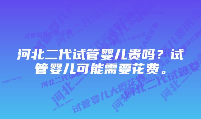 河北二代试管婴儿贵吗？试管婴儿可能需要花费。