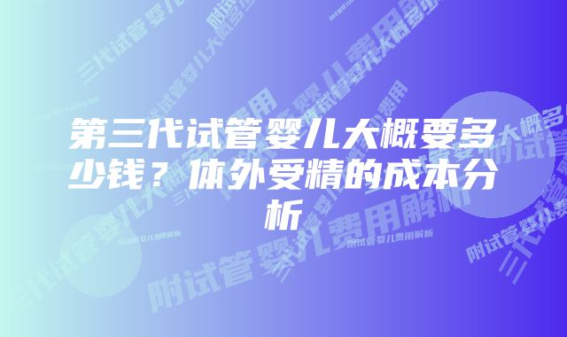 第三代试管婴儿大概要多少钱？体外受精的成本分析