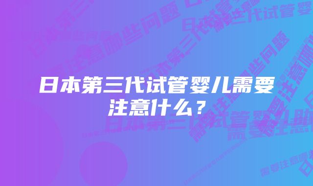 日本第三代试管婴儿需要注意什么？