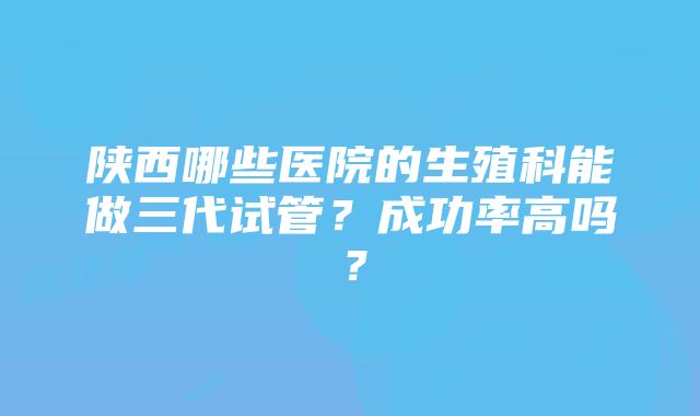 陕西哪些医院的生殖科能做三代试管？成功率高吗？