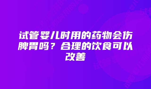 试管婴儿时用的药物会伤脾胃吗？合理的饮食可以改善