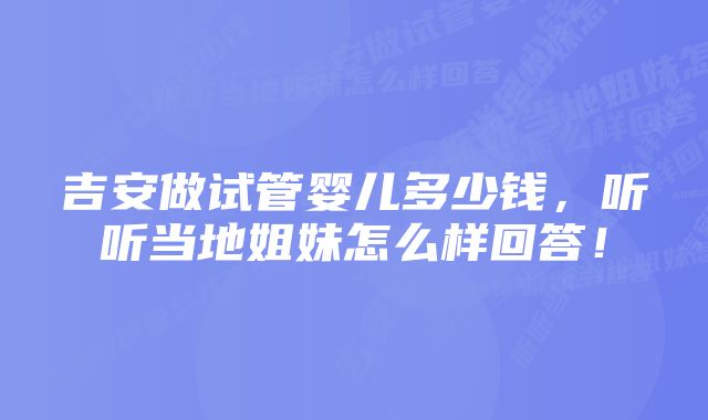 吉安做试管婴儿多少钱，听听当地姐妹怎么样回答！