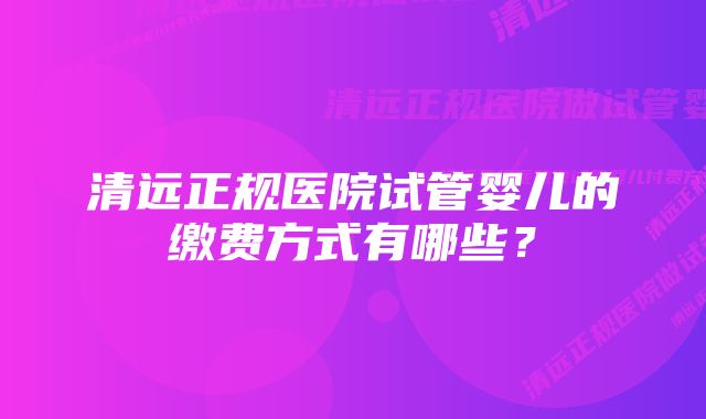 清远正规医院试管婴儿的缴费方式有哪些？