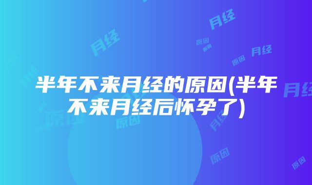 半年不来月经的原因(半年不来月经后怀孕了)