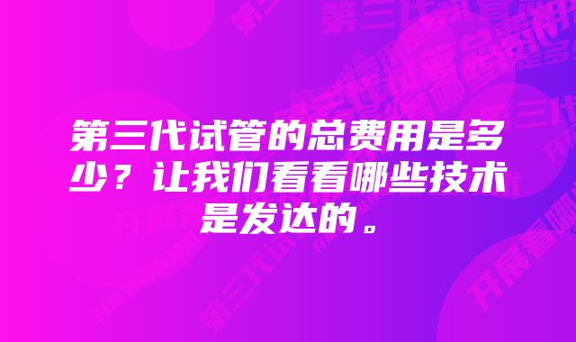 第三代试管的总费用是多少？让我们看看哪些技术是发达的。