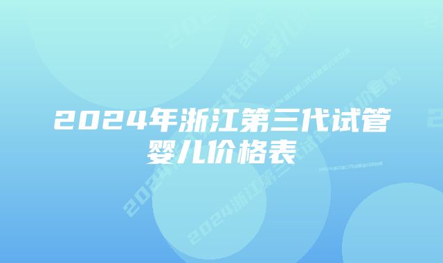 2024年浙江第三代试管婴儿价格表