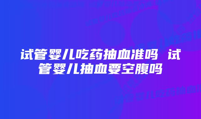 试管婴儿吃药抽血准吗 试管婴儿抽血要空腹吗