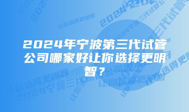 2024年宁波第三代试管公司哪家好让你选择更明智？