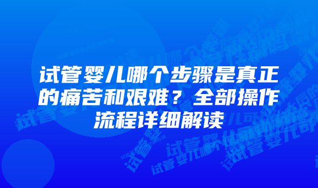 试管婴儿哪个步骤是真正的痛苦和艰难？全部操作流程详细解读