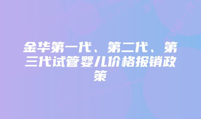 金华第一代、第二代、第三代试管婴儿价格报销政策