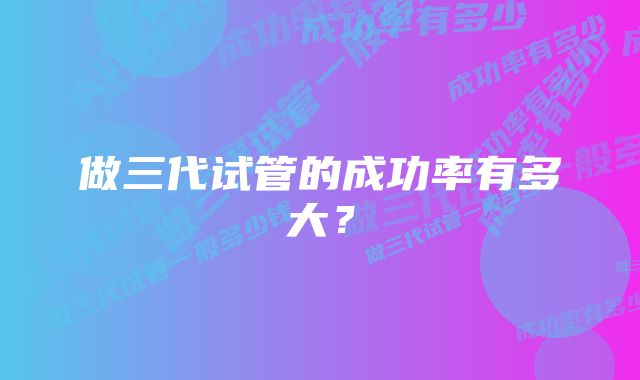 做三代试管的成功率有多大？