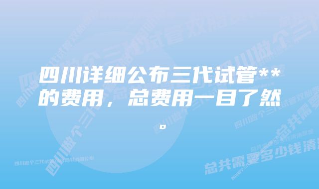 四川详细公布三代试管**的费用，总费用一目了然。