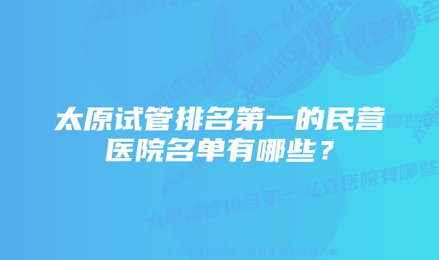 太原试管排名第一的民营医院名单有哪些？