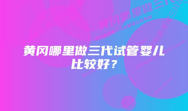 黄冈哪里做三代试管婴儿比较好？