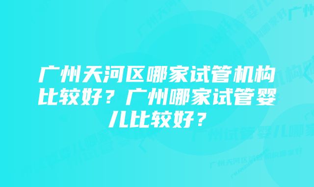 广州天河区哪家试管机构比较好？广州哪家试管婴儿比较好？