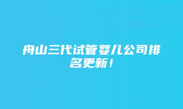 舟山三代试管婴儿公司排名更新！