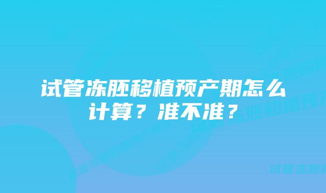 试管冻胚移植预产期怎么计算？准不准？