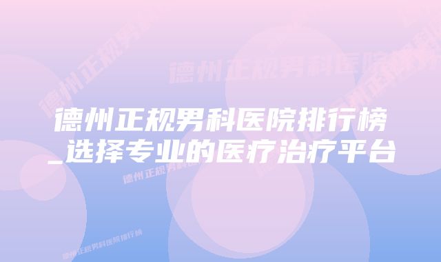 德州正规男科医院排行榜_选择专业的医疗治疗平台