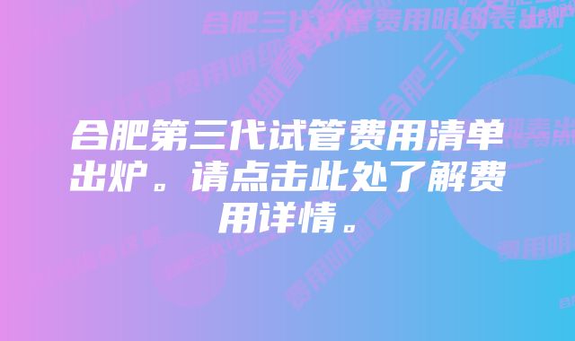 合肥第三代试管费用清单出炉。请点击此处了解费用详情。