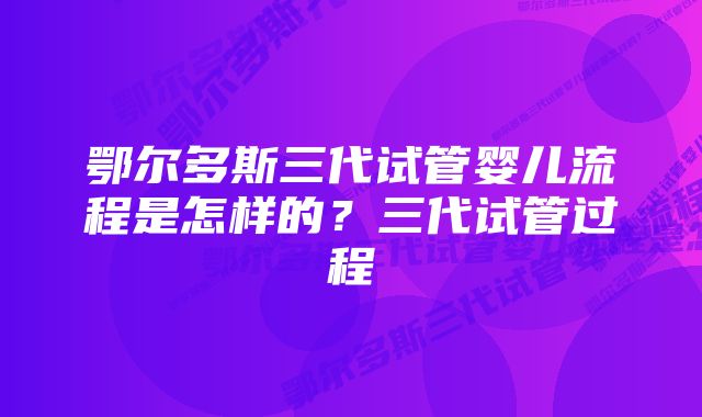 鄂尔多斯三代试管婴儿流程是怎样的？三代试管过程