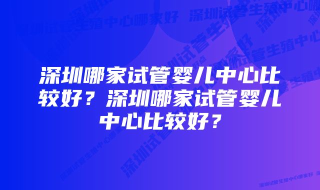 深圳哪家试管婴儿中心比较好？深圳哪家试管婴儿中心比较好？