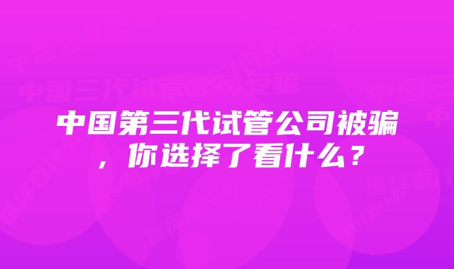 中国第三代试管公司被骗，你选择了看什么？