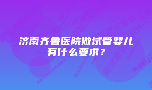 济南齐鲁医院做试管婴儿有什么要求？