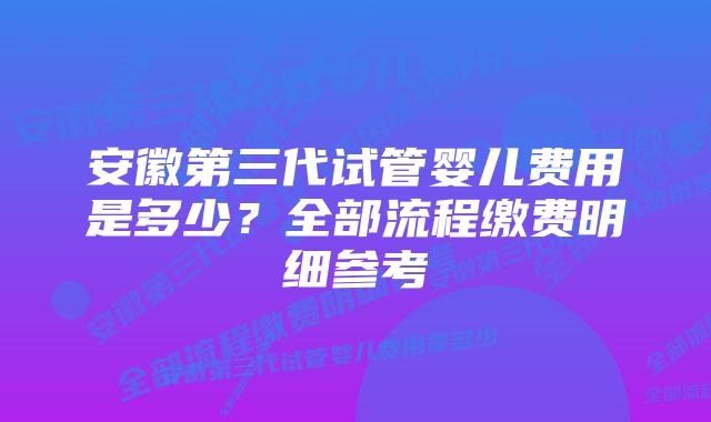 安徽第三代试管婴儿费用是多少？全部流程缴费明细参考