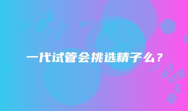 一代试管会挑选精子么？