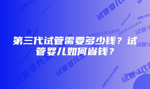 第三代试管需要多少钱？试管婴儿如何省钱？