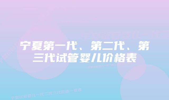 宁夏第一代、第二代、第三代试管婴儿价格表