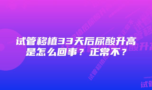 试管移植33天后尿酸升高是怎么回事？正常不？