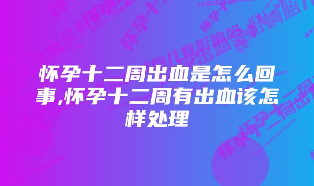 怀孕十二周出血是怎么回事,怀孕十二周有出血该怎样处理