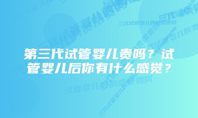 第三代试管婴儿贵吗？试管婴儿后你有什么感觉？