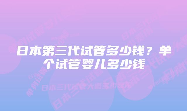 日本第三代试管多少钱？单个试管婴儿多少钱