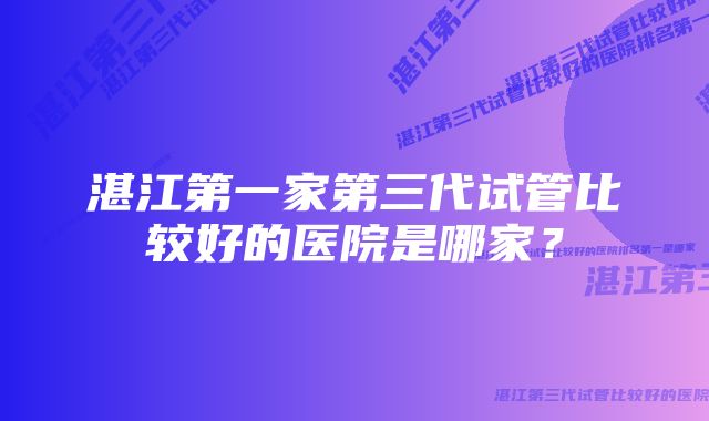 湛江第一家第三代试管比较好的医院是哪家？