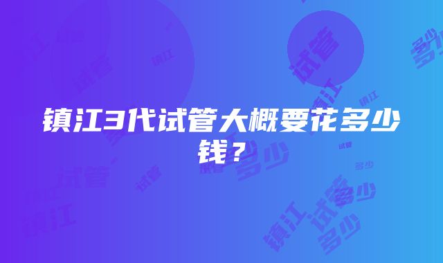 镇江3代试管大概要花多少钱？