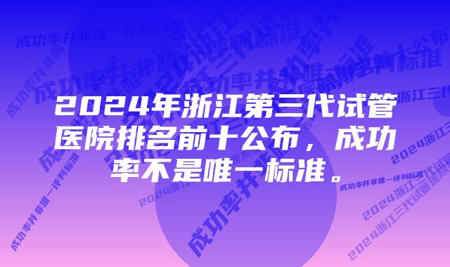 2024年浙江第三代试管医院排名前十公布，成功率不是唯一标准。