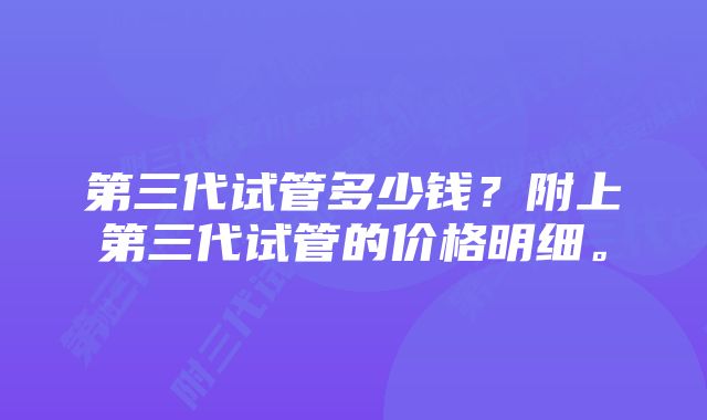 第三代试管多少钱？附上第三代试管的价格明细。