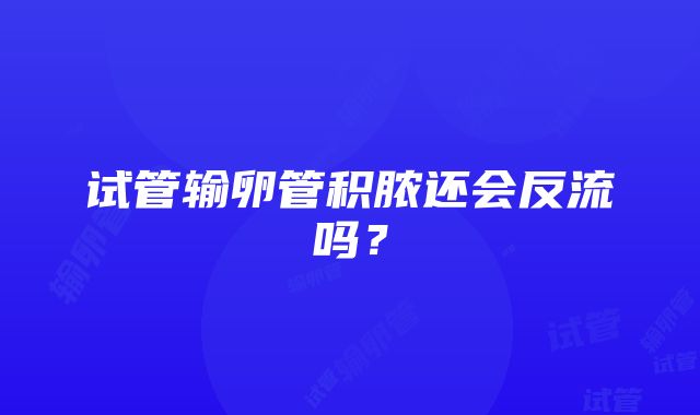 试管输卵管积脓还会反流吗？