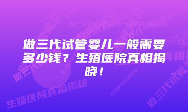 做三代试管婴儿一般需要多少钱？生殖医院真相揭晓！