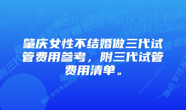 肇庆女性不结婚做三代试管费用参考，附三代试管费用清单。