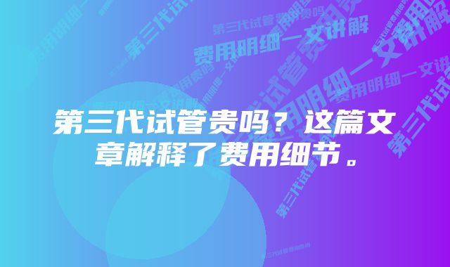 第三代试管贵吗？这篇文章解释了费用细节。