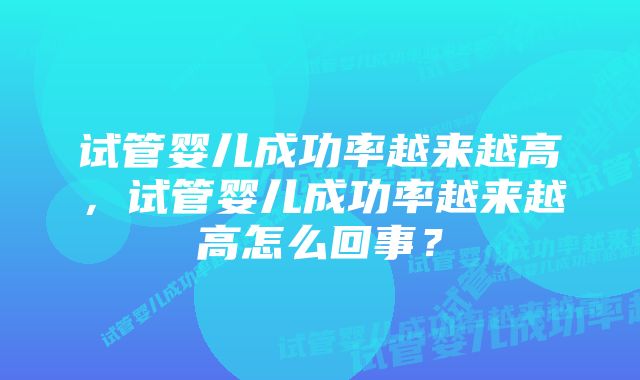 试管婴儿成功率越来越高，试管婴儿成功率越来越高怎么回事？