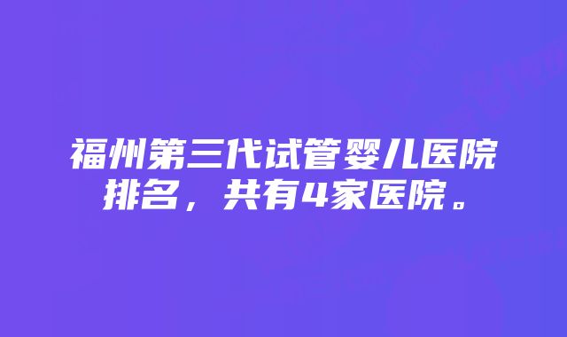 福州第三代试管婴儿医院排名，共有4家医院。