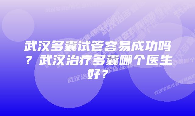 武汉多囊试管容易成功吗？武汉治疗多囊哪个医生好？