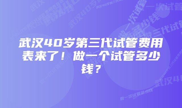 武汉40岁第三代试管费用表来了！做一个试管多少钱？